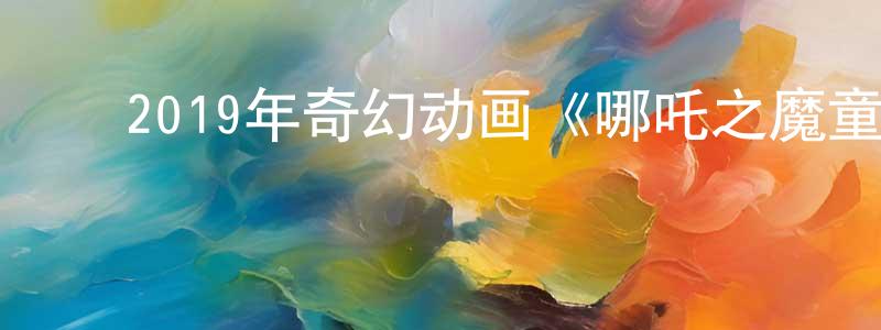 ﻿陈显志发布﻿2019年奇幻动画《哪吒之魔童降世》HD国语中字迅雷下载_电影天堂